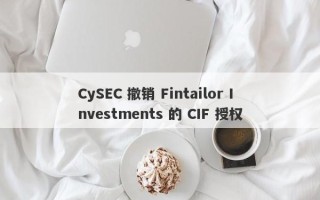 CySEC 撤销 Fintailor Investments 的 CIF 授权