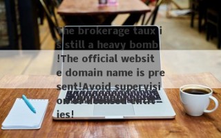 The brokerage taux is still a heavy bomb!The official website domain name is present!Avoid supervision of licensed entities!