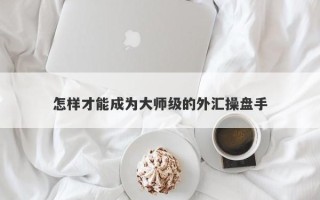 怎样才能成为大师级的外汇操盘手