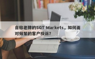 自称老牌的SGT Markets，如何面对频繁的客户投诉？