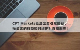 CPT Markets无法出金引发质疑，投资者的权益如何维护？真相调查！