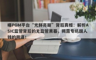 曝PGM平台“光鲜亮丽”背后真相：解析ASIC监管背后的无监管黑幕，揭露专坑国人钱的阴谋！