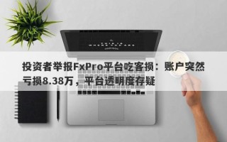 投资者举报FxPro平台吃客损：账户突然亏损8.38万，平台透明度存疑