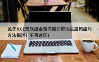 关于NCE澳联出金难问题的解决进展和应对方法探讨！不再迷茫！