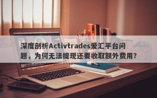 深度剖析Activtrades爱汇平台问题，为何无法提现还要收取额外费用？