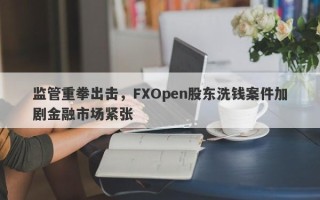 监管重拳出击，FXOpen股东洗钱案件加剧金融市场紧张