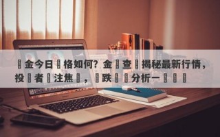 黃金今日價格如何？金價查詢揭秘最新行情，投資者關注焦點，漲跌動態分析一覽無餘