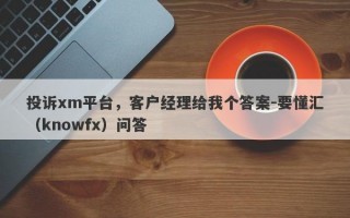 投诉xm平台，客户经理给我个答案-要懂汇（knowfx）问答