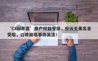 ‘CXM希盟’用户权益受损，投诉无果出金受阻，口碑崩塌事件关注！