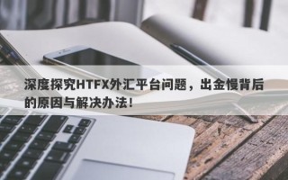 深度探究HTFX外汇平台问题，出金慢背后的原因与解决办法！