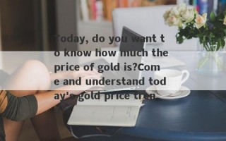 Today, do you want to know how much the price of gold is?Come and understand today's gold price trend!