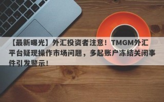 【最新曝光】外汇投资者注意！TMGM外汇平台疑现操作市场问题，多起账户冻结关闭事件引发警示！