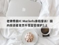 老牌券商IC Markets身陷客诉！国内投资者竟然不受监管保护？2