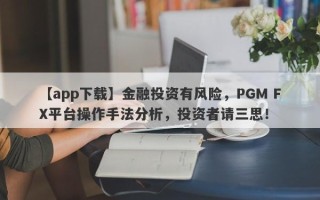 【app下载】金融投资有风险，PGM FX平台操作手法分析，投资者请三思！