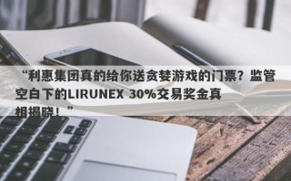 “利惠集团真的给你送贪婪游戏的门票？监管空白下的LIRUNEX 30%交易奖金真相揭晓！”