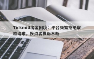 Tickmill出金困境：平台频繁拒绝取款请求，投资者投诉不断