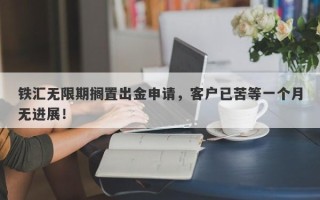 铁汇无限期搁置出金申请，客户已苦等一个月无进展！