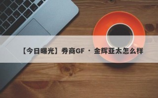 【今日曝光】券商GF · 金辉亚太怎么样
