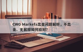 CWG Markets出金问题解析，不出金、无解释如何应对？