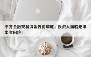 平方金融交易资金去向成谜，投资人面临无法出金困境！