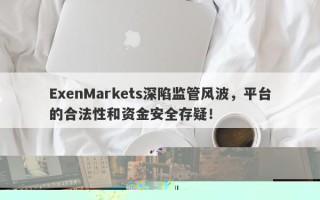 ExenMarkets深陷监管风波，平台的合法性和资金安全存疑！