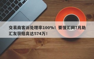 交易商客诉处理率100%！要懂汇网7月助汇友获赔高达574万！