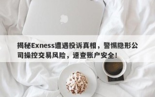 揭秘Exness遭遇投诉真相，警惕隐形公司操控交易风险，速查账户安全！