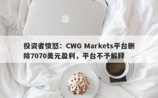 投资者愤怒：CWG Markets平台删除7070美元盈利，平台不予解释