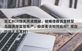 百汇BCR惊天风波揭秘，被曝侵吞资金转至岛国离岸监管账户，投资者该如何应对？现在行动正当其时！