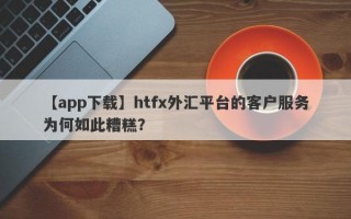 【app下载】htfx外汇平台的客户服务为何如此糟糕？