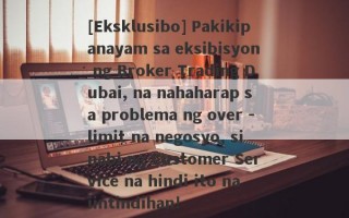 [Eksklusibo] Pakikipanayam sa eksibisyon ng Broker Trading Dubai, na nahaharap sa problema ng over -limit na negosyo, sinabi ng Customer Service na hindi ito naiintindihan!