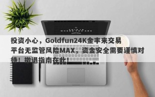 投资小心，Goldfun24K金丰来交易平台无监管风险MAX，资金安全需要谨慎对待！撤退指南在此！