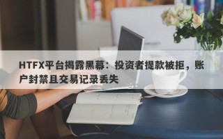 HTFX平台揭露黑幕：投资者提款被拒，账户封禁且交易记录丢失