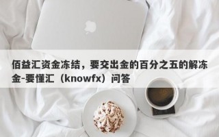 佰益汇资金冻结，要交出金的百分之五的解冻金-要懂汇（knowfx）问答