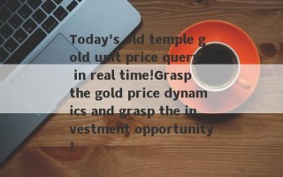 Today's old temple gold unit price query in real time!Grasp the gold price dynamics and grasp the investment opportunity!