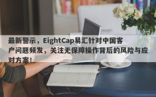 最新警示，EightCap易汇针对中国客户问题频发，关注无保障操作背后的风险与应对方案！