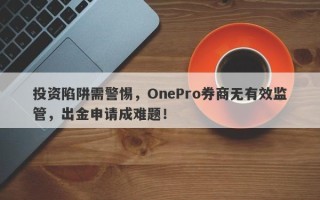 投资陷阱需警惕，OnePro券商无有效监管，出金申请成难题！