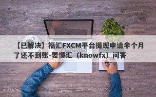 【已解决】福汇FXCM平台提现申请半个月了还不到账-要懂汇（knowfx）问答