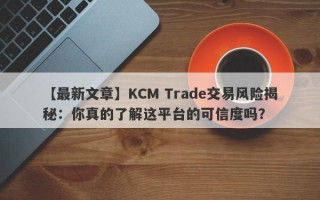 【最新文章】KCM Trade交易风险揭秘：你真的了解这平台的可信度吗？