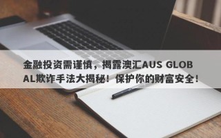 金融投资需谨慎，揭露澳汇AUS GLOBAL欺诈手法大揭秘！保护你的财富安全！