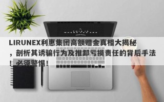 LIRUNEX利惠集团高额赠金真相大揭秘，剖析其诱骗行为及推卸亏损责任的背后手法！必须警惕！