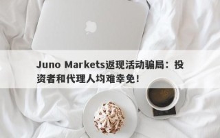 Juno Markets返现活动骗局：投资者和代理人均难幸免！