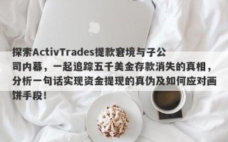 探索ActivTrades提款窘境与子公司内幕，一起追踪五千美金存款消失的真相，分析一句话实现资金提现的真伪及如何应对画饼手段！