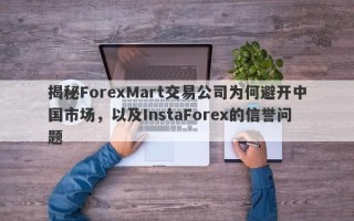 揭秘ForexMart交易公司为何避开中国市场，以及InstaForex的信誉问题