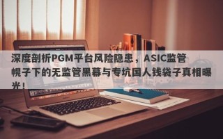 深度剖析PGM平台风险隐患，ASIC监管幌子下的无监管黑幕与专坑国人钱袋子真相曝光！