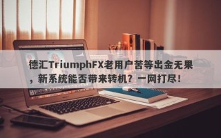 德汇TriumphFX老用户苦等出金无果，新系统能否带来转机？一网打尽！