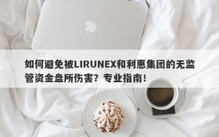 如何避免被LIRUNEX和利惠集团的无监管资金盘所伤害？专业指南！