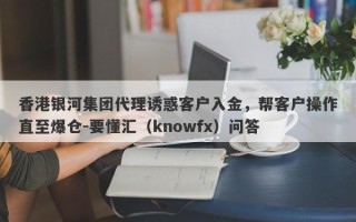 香港银河集团代理诱惑客户入金，帮客户操作直至爆仓-要懂汇（knowfx）问答