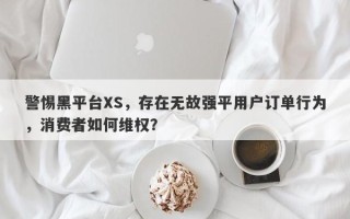 警惕黑平台XS，存在无故强平用户订单行为，消费者如何维权？