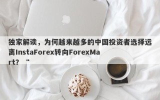 独家解读，为何越来越多的中国投资者选择远离InstaForex转向ForexMart？“